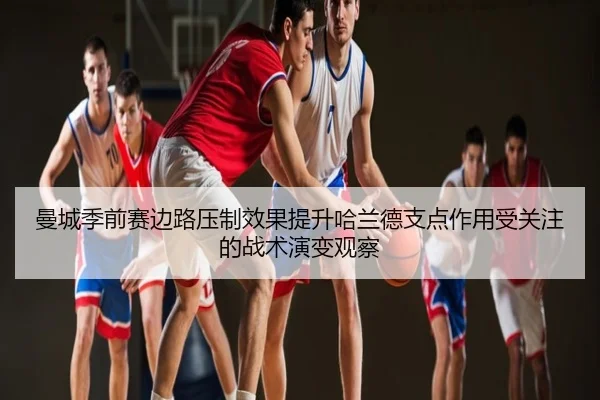 曼城季前赛边路压制效果提升哈兰德支点作用受关注的战术演变观察