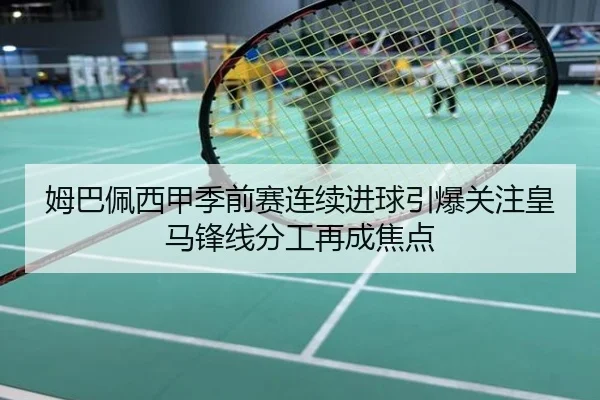 姆巴佩西甲季前赛连续进球引爆关注皇马锋线分工再成焦点